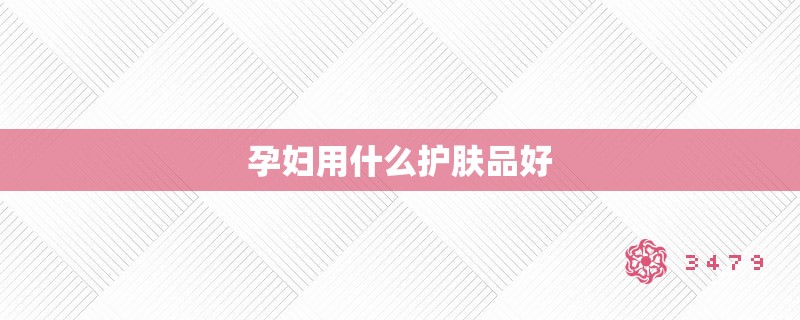 孕妇用什么护肤品好 孕妇用什么护肤品好