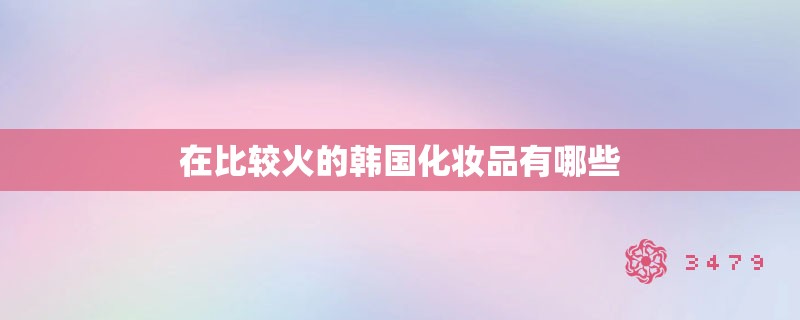 在比较火的韩国化妆品有哪些