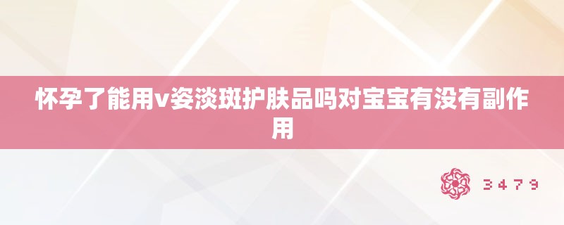 怀孕了能用v姿淡斑护肤品吗对宝宝有没有副作用 怀孕了能用v姿淡斑护肤品吗对宝宝有没有副作用