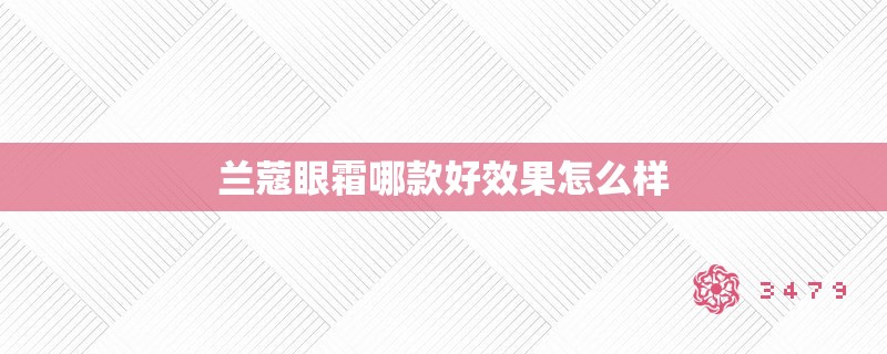 兰蔻眼霜哪款好效果怎么样 兰蔻眼霜哪款好效果怎么样