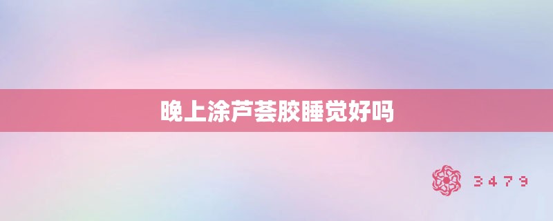 晚上涂芦荟胶睡觉好吗 晚上涂芦荟胶睡觉好吗