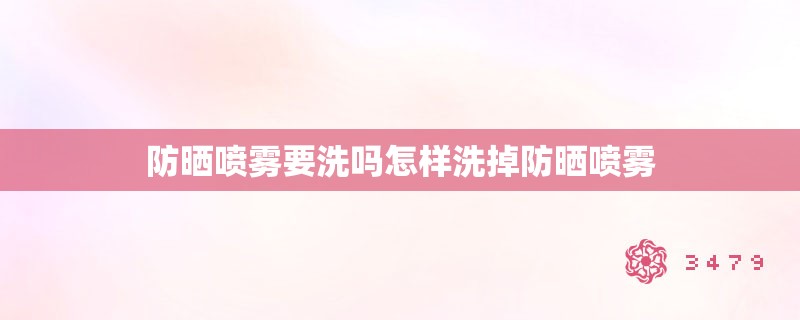 防晒喷雾要洗吗怎样洗掉防晒喷雾 防晒喷雾要洗吗怎样洗掉防晒喷雾