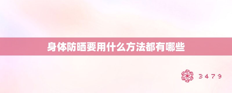 身体防晒要用什么方法都有哪些 身体防晒要用什么方法都有哪些