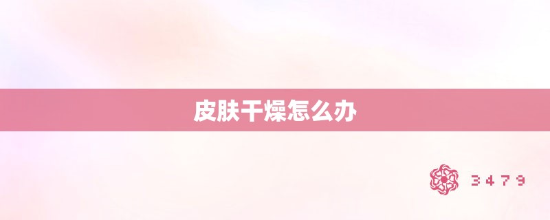 皮肤干燥怎么办 皮肤干燥怎么办