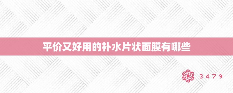 平价又好用的补水片状面膜有哪些 平价又好用的补水片状面膜有哪些