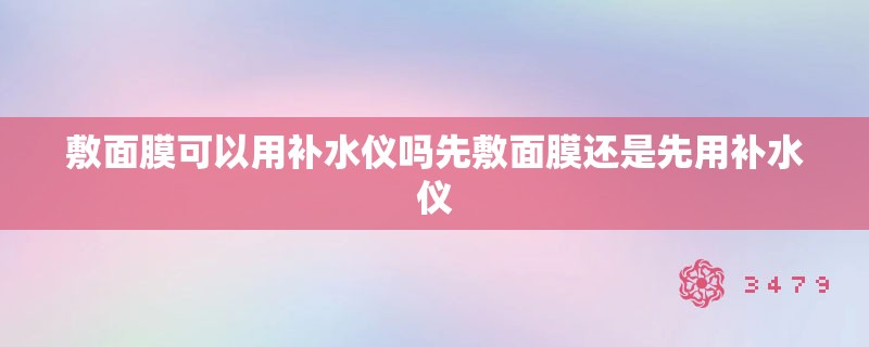 敷面膜可以用补水仪吗先敷面膜还是先用补水仪 敷面膜可以用补水仪吗先敷面膜还是先用补水仪