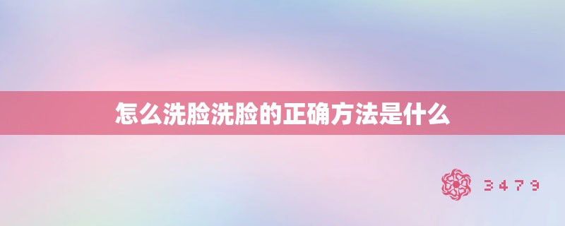 怎么洗脸洗脸的正确方法是什么 怎么洗脸洗脸的正确方法是什么