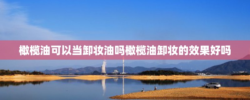 橄榄油可以当卸妆油吗橄榄油卸妆的效果好吗