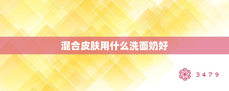 混合皮肤用什么洗面奶好 混合皮肤用什么洗面奶好