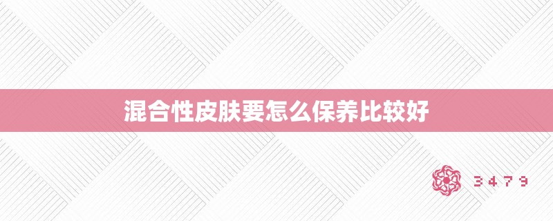 混合性皮肤要怎么保养比较好 混合性皮肤要怎么保养比较好