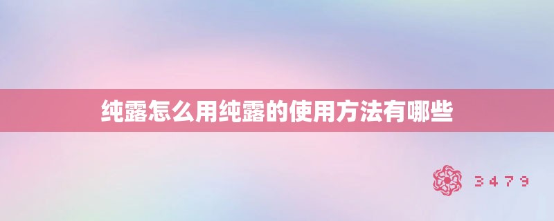 纯露怎么用纯露的使用方法有哪些