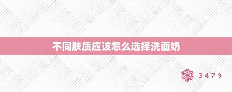 不同肤质应该怎么选择洗面奶 不同肤质应该怎么选择洗面奶