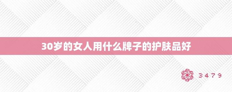 30岁的女人用什么牌子的护肤品好 30岁的女人用什么牌子的护肤品好