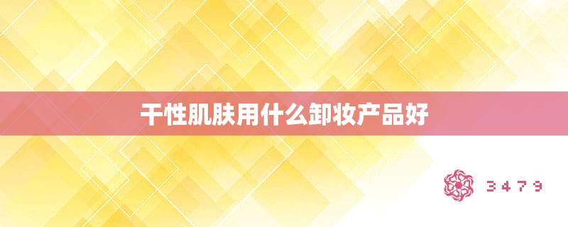 干性肌肤用什么卸妆产品好 干性肌肤用什么卸妆产品好