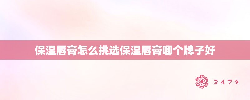保湿唇膏怎么挑选保湿唇膏哪个牌子好 保湿唇膏怎么挑选保湿唇膏哪个牌子好
