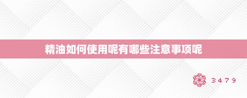 精油如何使用呢有哪些注意事项呢 精油如何使用呢有哪些注意事项呢