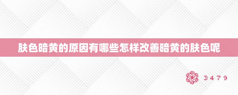 肤色暗黄的原因有哪些怎样改善暗黄的肤色呢 肤色暗黄的原因有哪些怎样改善暗黄的肤色呢
