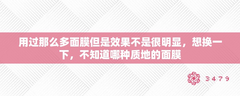 用过那么多面膜但是效果不是很明显，想换一下，不知道哪种质地的面膜