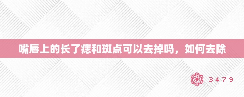 嘴唇上的长了痣和斑点可以去掉吗，如何去除