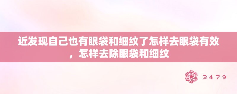 近发现自己也有眼袋和细纹了怎样去眼袋有效,怎样去除眼袋和细纹 近发现自己也有眼袋和细纹了怎样去眼袋有效,怎样去除眼袋和细纹