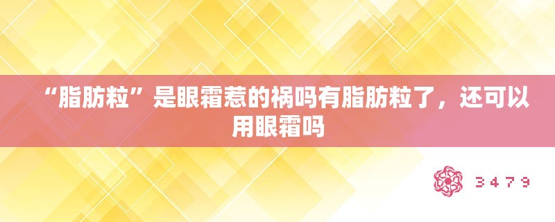 “脂肪粒”是眼霜惹的祸吗有脂肪粒了,还可以用眼霜吗 “脂肪粒”是眼霜惹的祸吗有脂肪粒了,还可以用眼霜吗