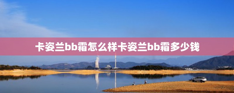 卡姿兰bb霜怎么样卡姿兰bb霜多少钱 卡姿兰bb霜怎么样卡姿兰bb霜多少钱