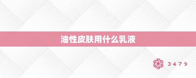油性皮肤用什么乳液 油性皮肤用什么乳液