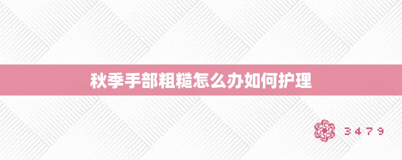 秋季手部粗糙怎么办如何护理 秋季手部粗糙怎么办如何护理