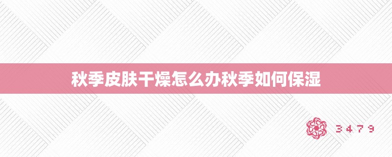 秋季皮肤干燥怎么办秋季如何保湿 秋季皮肤干燥怎么办秋季如何保湿