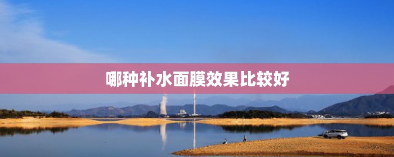 哪种补水面膜效果比较好 哪种补水面膜效果比较好