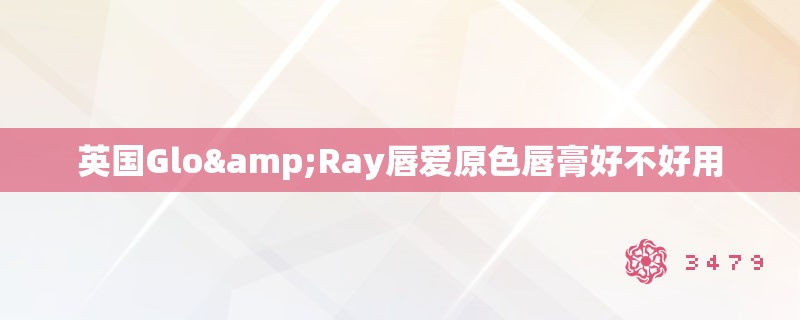 英国Glo&Ray唇爱原色唇膏好不好用 英国Glo&Ray唇爱原色唇膏好不好用