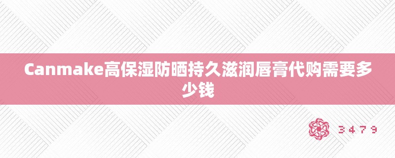 Canmake高保湿防晒持久滋润唇膏代购需要多少钱 Canmake高保湿防晒持久滋润唇膏代购需要多少钱
