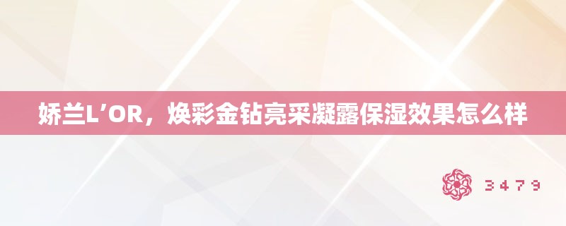 娇兰L’OR,焕彩金钻亮采凝露保湿效果怎么样 娇兰L’OR,焕彩金钻亮采凝露保湿效果怎么样