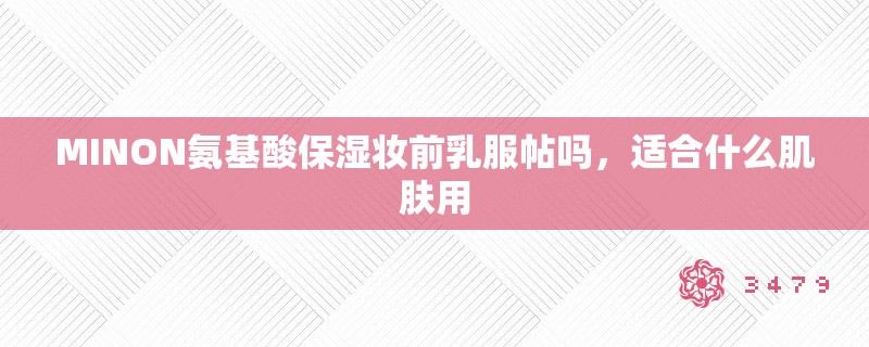 MINON氨基酸保湿妆前乳服帖吗,适合什么肌肤用 MINON氨基酸保湿妆前乳服帖吗,适合什么肌肤用