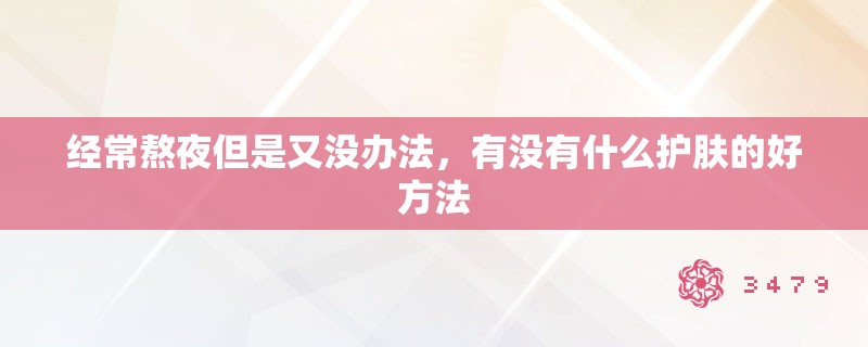 经常熬夜但是又没办法,有没有什么护肤的好方法 经常熬夜但是又没办法,有没有什么护肤的好方法