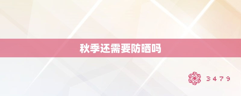 秋季还需要防晒吗 秋季还需要防晒吗
