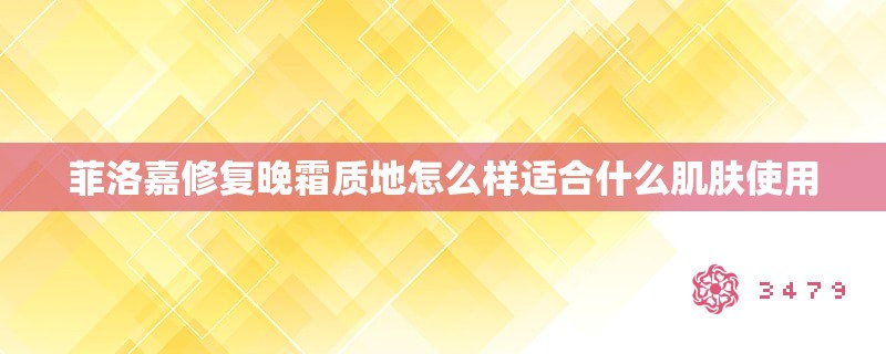 菲洛嘉修复晚霜质地怎么样适合什么肌肤使用