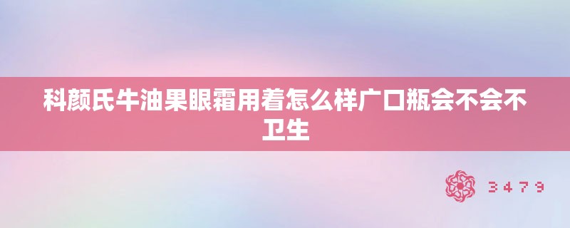 科颜氏牛油果眼霜用着怎么样广口瓶会不会不卫生