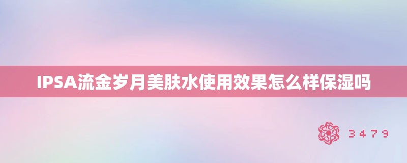 IPSA流金岁月美肤水使用效果怎么样保湿吗