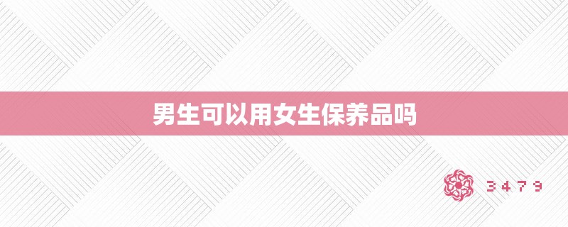 男生可以用女生保养品吗 男生可以用女生保养品吗
