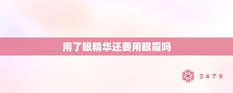 用了眼精华还要用眼霜吗