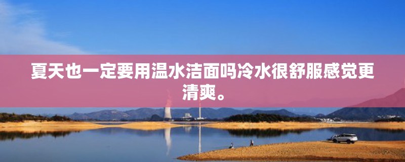 夏天也一定要用温水洁面吗冷水很舒服感觉更清爽。