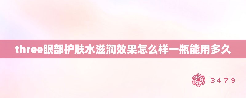 three眼部护肤水滋润效果怎么样一瓶能用多久 three眼部护肤水滋润效果怎么样一瓶能用多久