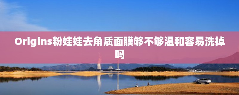 Origins粉娃娃去角质面膜够不够温和容易洗掉吗