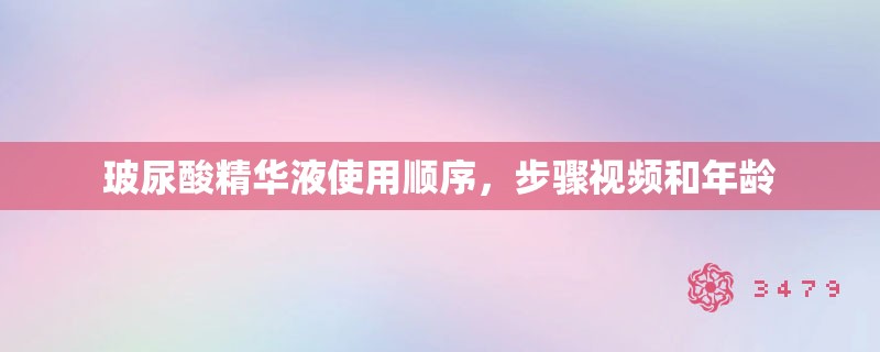 玻尿酸精华液使用顺序,步骤视频和年龄 玻尿酸精华液使用顺序,步骤视频和年龄