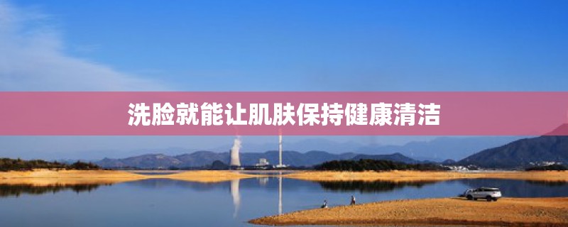 洗脸就能让肌肤保持健康清洁