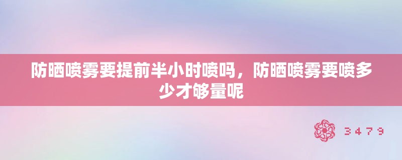 防晒喷雾要提前半小时喷吗,防晒喷雾要喷多少才够量呢 防晒喷雾要提前半小时喷吗,防晒喷雾要喷多少才够量呢
