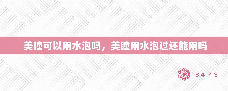  美瞳可以用水泡吗，美瞳用水泡过还能用吗