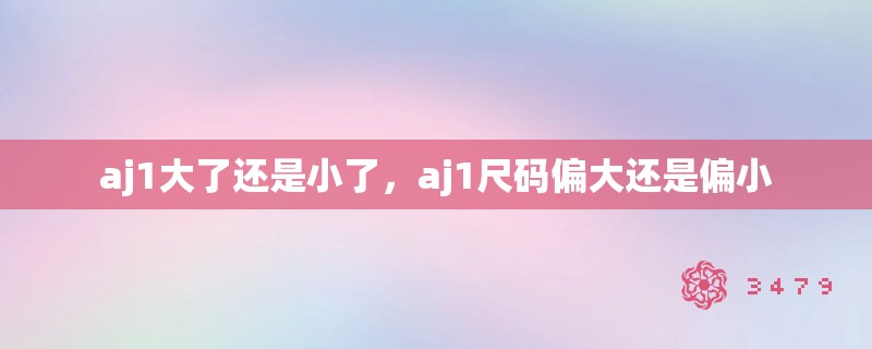 aj1大了还是小了，aj1尺码偏大还是偏小