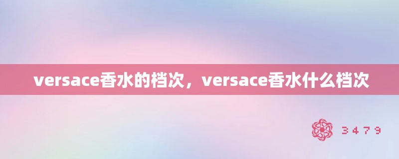versace香水的档次,versace香水什么档次 versace香水的档次,versace香水什么档次